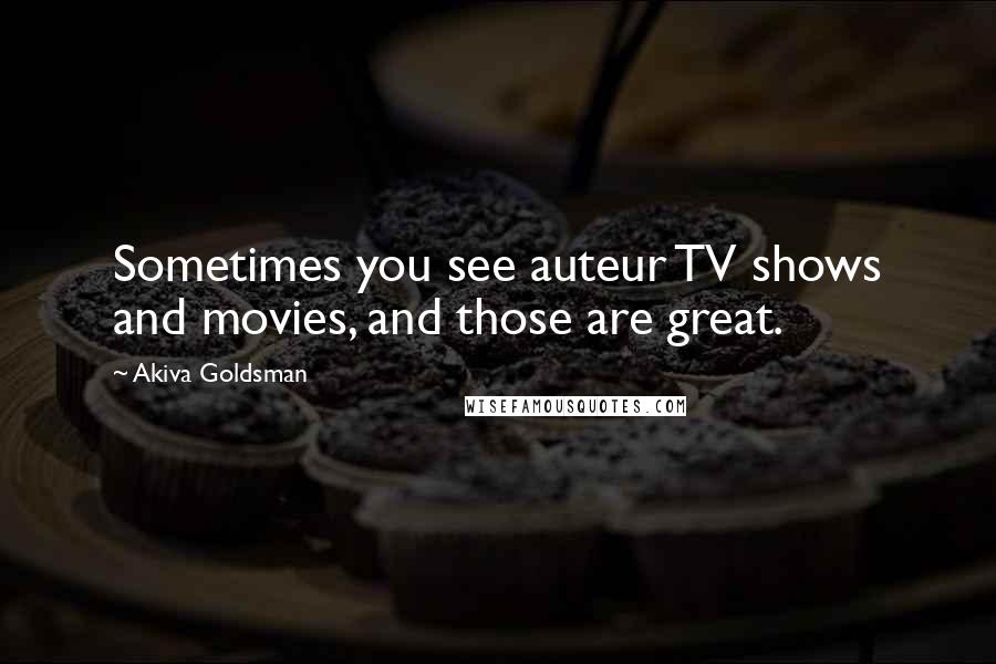 Akiva Goldsman Quotes: Sometimes you see auteur TV shows and movies, and those are great.