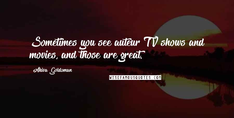 Akiva Goldsman Quotes: Sometimes you see auteur TV shows and movies, and those are great.