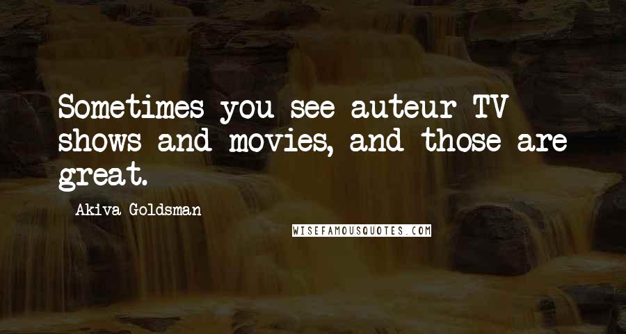 Akiva Goldsman Quotes: Sometimes you see auteur TV shows and movies, and those are great.