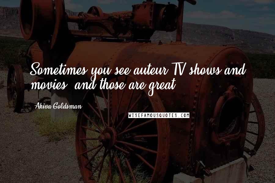 Akiva Goldsman Quotes: Sometimes you see auteur TV shows and movies, and those are great.