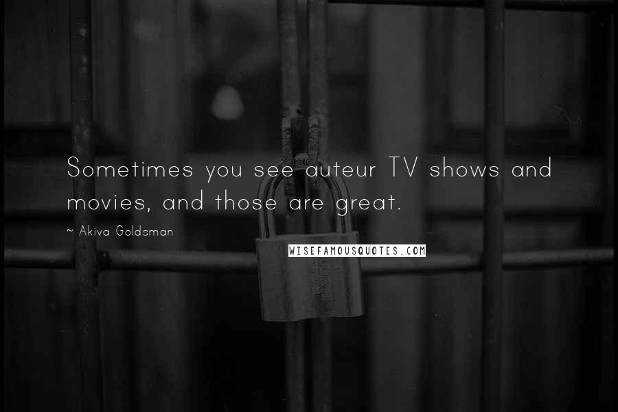 Akiva Goldsman Quotes: Sometimes you see auteur TV shows and movies, and those are great.