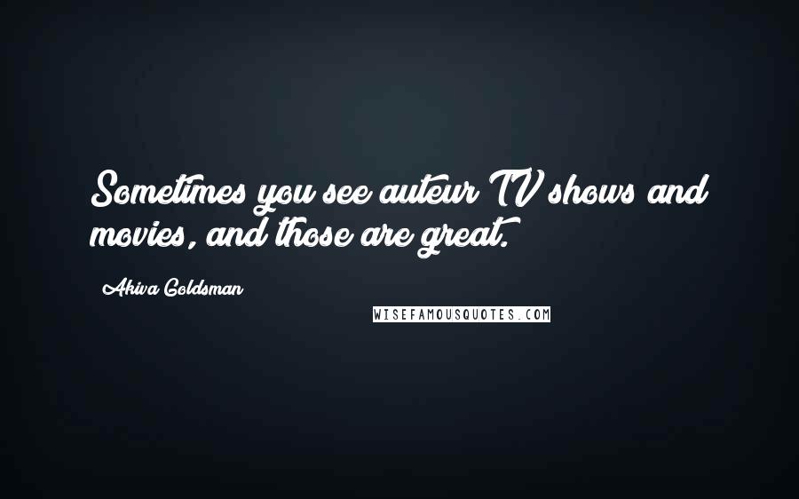 Akiva Goldsman Quotes: Sometimes you see auteur TV shows and movies, and those are great.