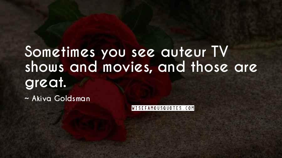 Akiva Goldsman Quotes: Sometimes you see auteur TV shows and movies, and those are great.