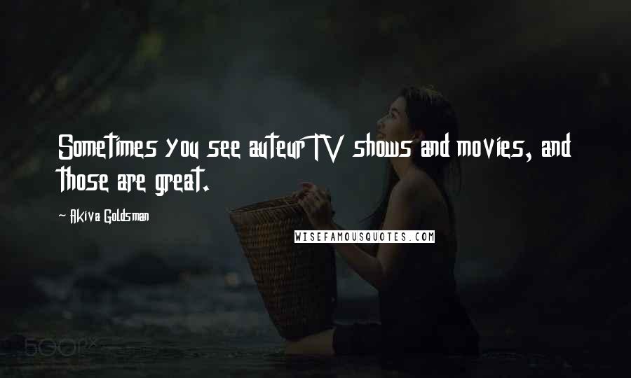 Akiva Goldsman Quotes: Sometimes you see auteur TV shows and movies, and those are great.