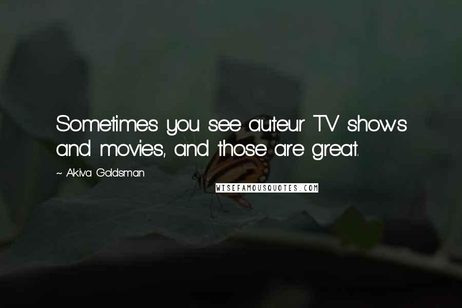 Akiva Goldsman Quotes: Sometimes you see auteur TV shows and movies, and those are great.