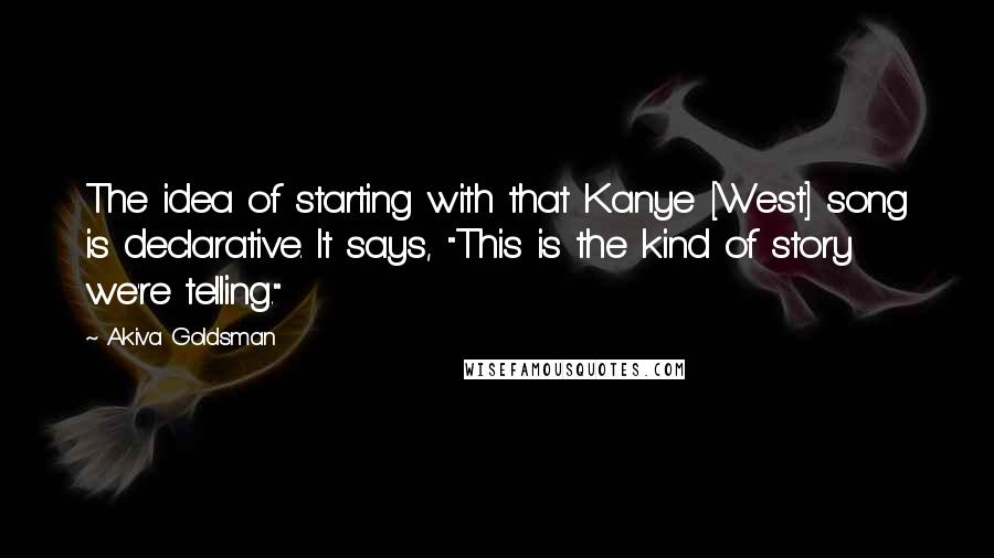 Akiva Goldsman Quotes: The idea of starting with that Kanye [West] song is declarative. It says, "This is the kind of story we're telling."