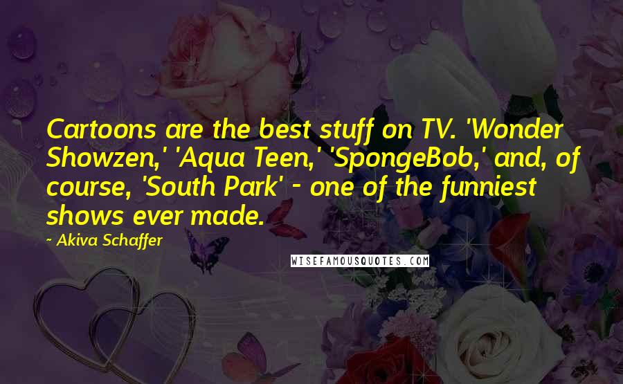 Akiva Schaffer Quotes: Cartoons are the best stuff on TV. 'Wonder Showzen,' 'Aqua Teen,' 'SpongeBob,' and, of course, 'South Park' - one of the funniest shows ever made.