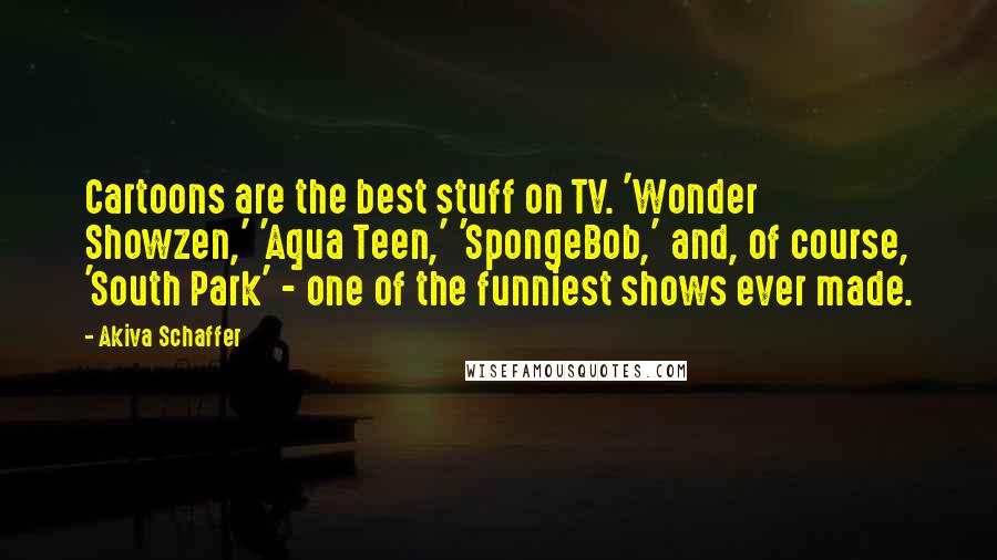 Akiva Schaffer Quotes: Cartoons are the best stuff on TV. 'Wonder Showzen,' 'Aqua Teen,' 'SpongeBob,' and, of course, 'South Park' - one of the funniest shows ever made.