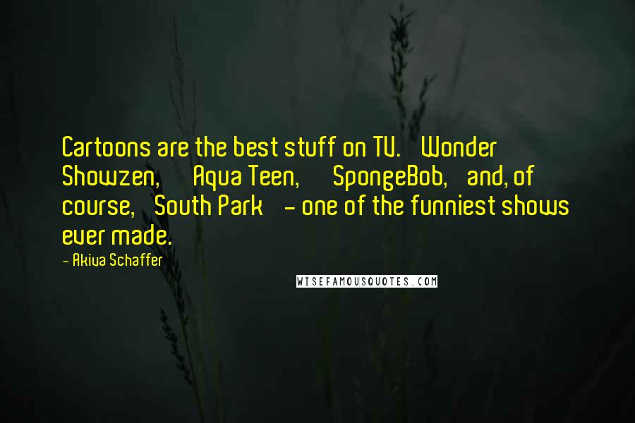 Akiva Schaffer Quotes: Cartoons are the best stuff on TV. 'Wonder Showzen,' 'Aqua Teen,' 'SpongeBob,' and, of course, 'South Park' - one of the funniest shows ever made.