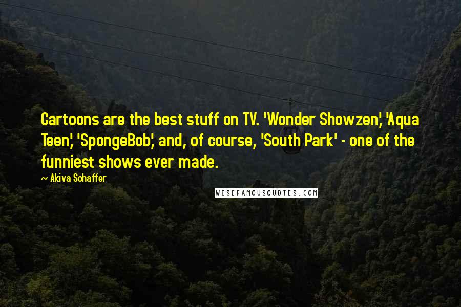 Akiva Schaffer Quotes: Cartoons are the best stuff on TV. 'Wonder Showzen,' 'Aqua Teen,' 'SpongeBob,' and, of course, 'South Park' - one of the funniest shows ever made.