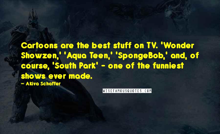 Akiva Schaffer Quotes: Cartoons are the best stuff on TV. 'Wonder Showzen,' 'Aqua Teen,' 'SpongeBob,' and, of course, 'South Park' - one of the funniest shows ever made.