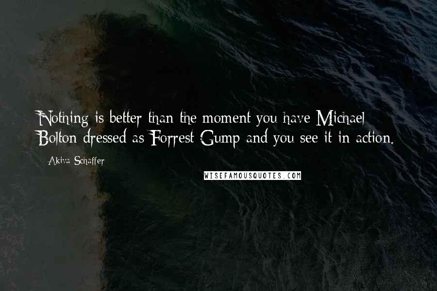 Akiva Schaffer Quotes: Nothing is better than the moment you have Michael Bolton dressed as Forrest Gump and you see it in action.