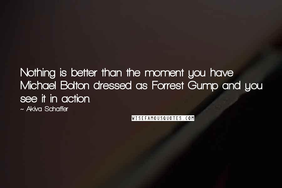 Akiva Schaffer Quotes: Nothing is better than the moment you have Michael Bolton dressed as Forrest Gump and you see it in action.