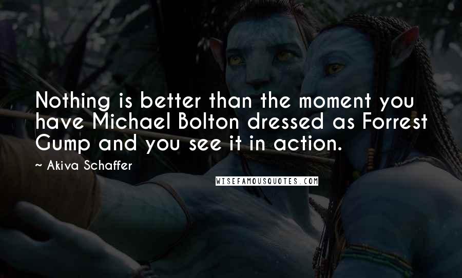 Akiva Schaffer Quotes: Nothing is better than the moment you have Michael Bolton dressed as Forrest Gump and you see it in action.