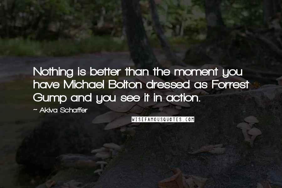 Akiva Schaffer Quotes: Nothing is better than the moment you have Michael Bolton dressed as Forrest Gump and you see it in action.