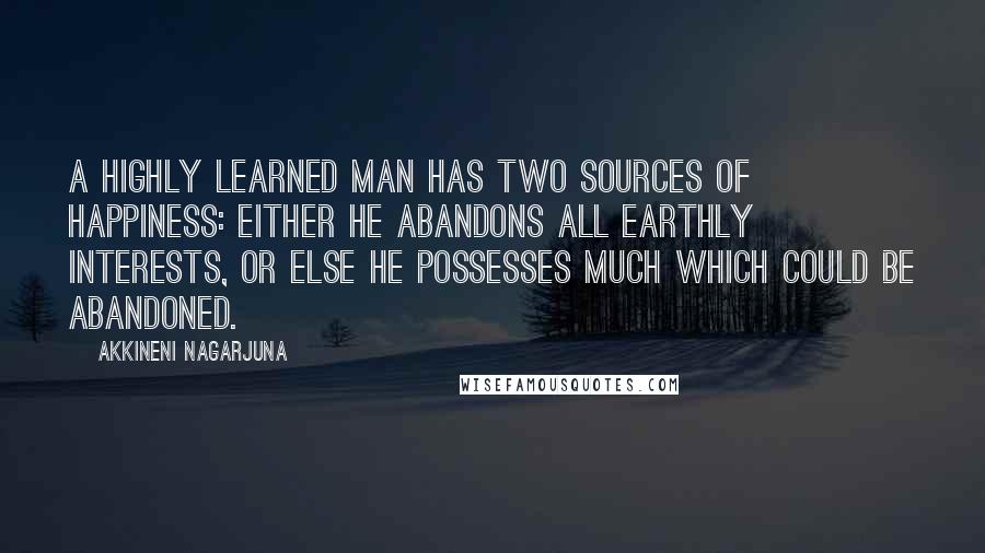 Akkineni Nagarjuna Quotes: A highly learned man has two sources of happiness: either he abandons all earthly interests, or else he possesses much which could be abandoned.