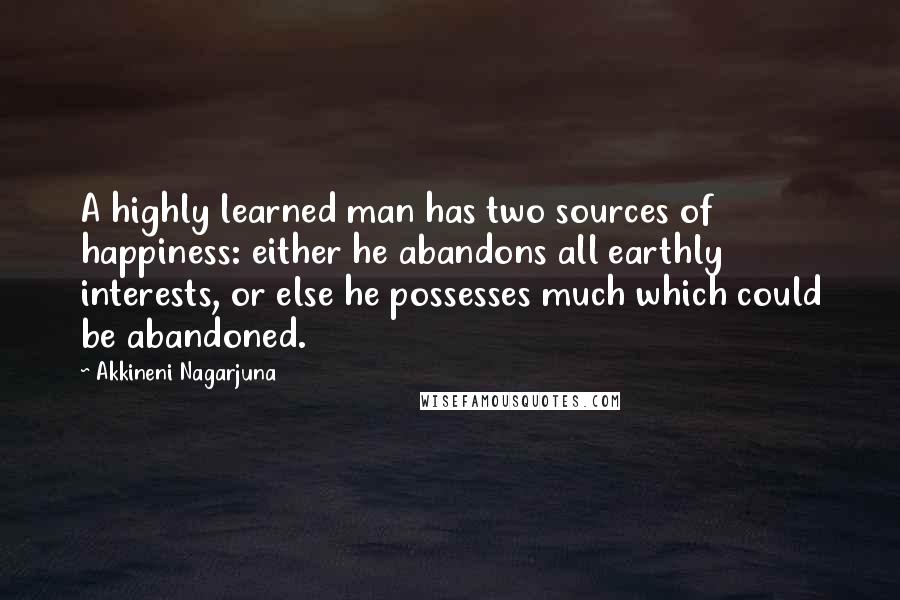 Akkineni Nagarjuna Quotes: A highly learned man has two sources of happiness: either he abandons all earthly interests, or else he possesses much which could be abandoned.