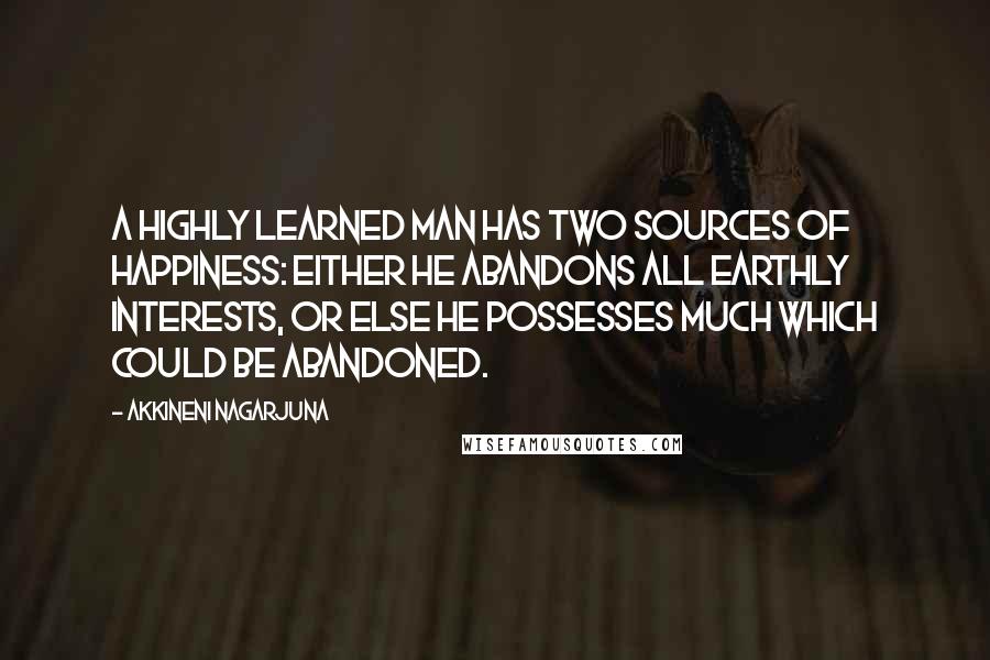 Akkineni Nagarjuna Quotes: A highly learned man has two sources of happiness: either he abandons all earthly interests, or else he possesses much which could be abandoned.