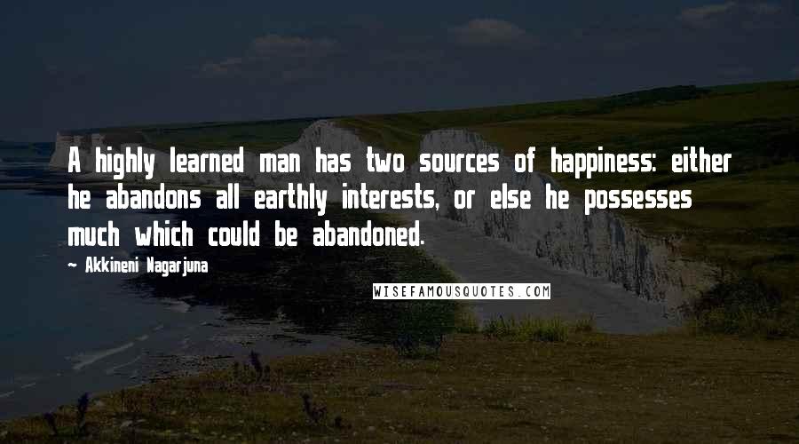 Akkineni Nagarjuna Quotes: A highly learned man has two sources of happiness: either he abandons all earthly interests, or else he possesses much which could be abandoned.