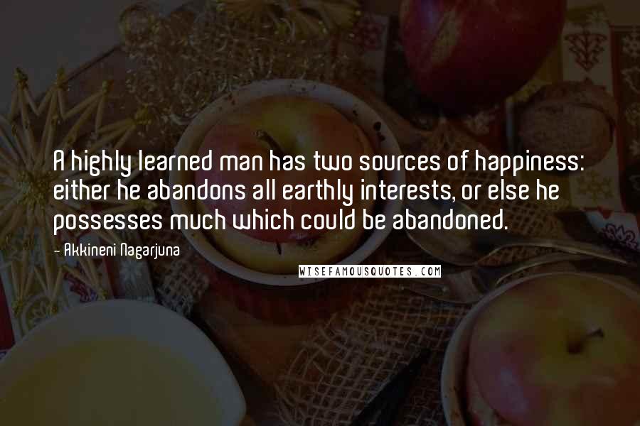 Akkineni Nagarjuna Quotes: A highly learned man has two sources of happiness: either he abandons all earthly interests, or else he possesses much which could be abandoned.