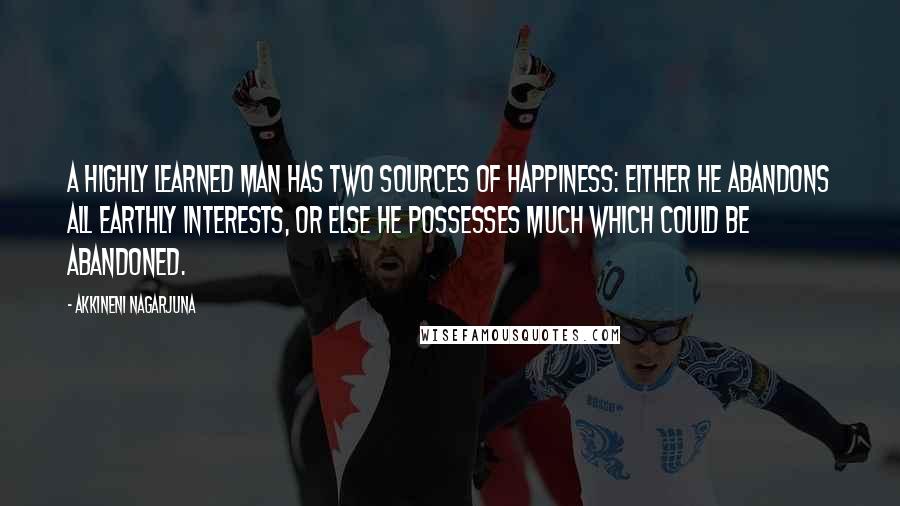 Akkineni Nagarjuna Quotes: A highly learned man has two sources of happiness: either he abandons all earthly interests, or else he possesses much which could be abandoned.