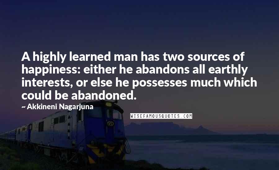 Akkineni Nagarjuna Quotes: A highly learned man has two sources of happiness: either he abandons all earthly interests, or else he possesses much which could be abandoned.