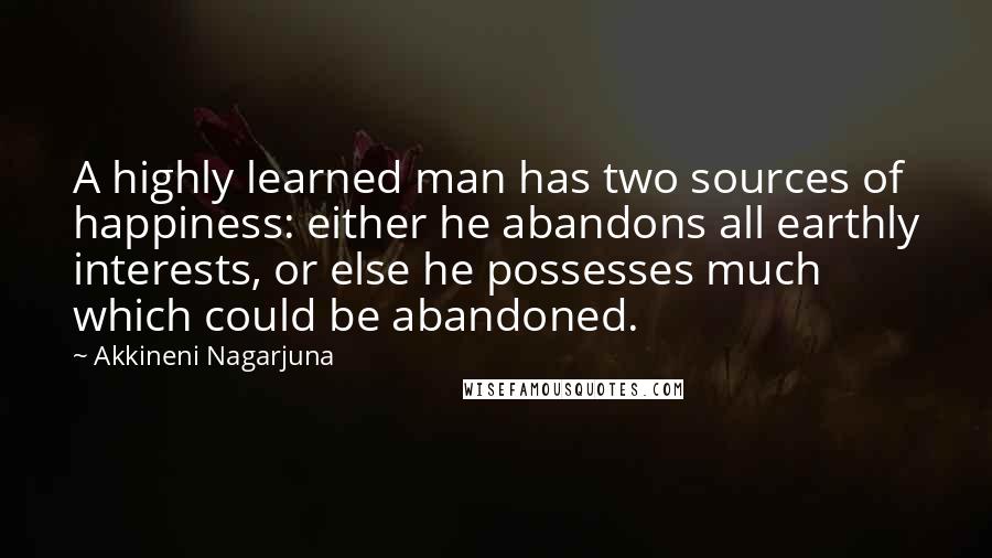 Akkineni Nagarjuna Quotes: A highly learned man has two sources of happiness: either he abandons all earthly interests, or else he possesses much which could be abandoned.