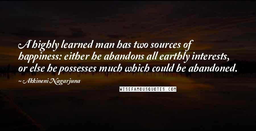 Akkineni Nagarjuna Quotes: A highly learned man has two sources of happiness: either he abandons all earthly interests, or else he possesses much which could be abandoned.