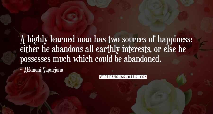Akkineni Nagarjuna Quotes: A highly learned man has two sources of happiness: either he abandons all earthly interests, or else he possesses much which could be abandoned.