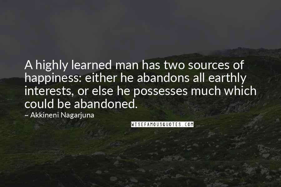 Akkineni Nagarjuna Quotes: A highly learned man has two sources of happiness: either he abandons all earthly interests, or else he possesses much which could be abandoned.