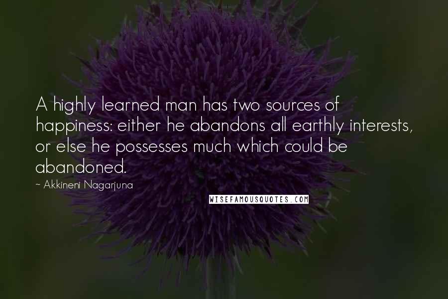 Akkineni Nagarjuna Quotes: A highly learned man has two sources of happiness: either he abandons all earthly interests, or else he possesses much which could be abandoned.