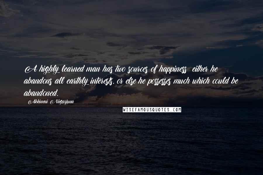 Akkineni Nagarjuna Quotes: A highly learned man has two sources of happiness: either he abandons all earthly interests, or else he possesses much which could be abandoned.