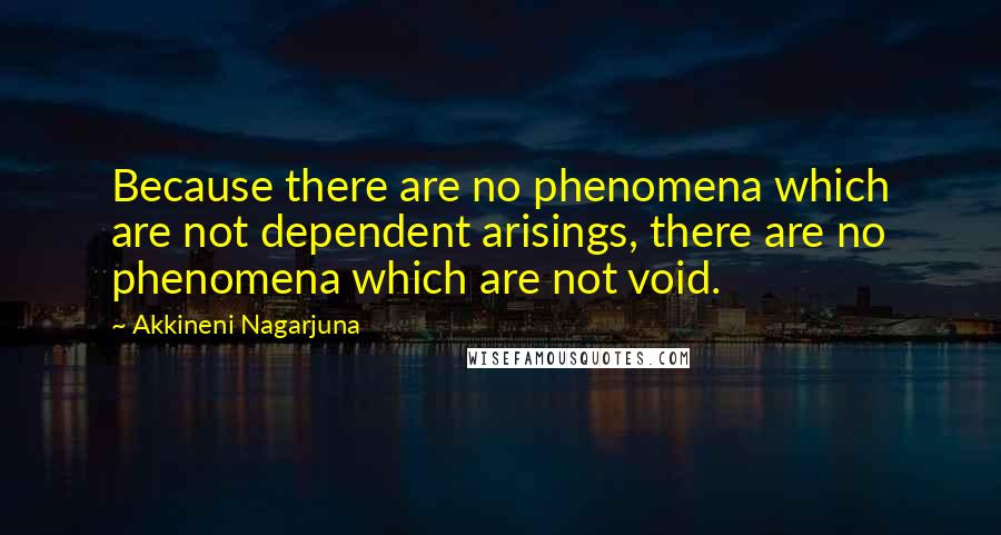 Akkineni Nagarjuna Quotes: Because there are no phenomena which are not dependent arisings, there are no phenomena which are not void.