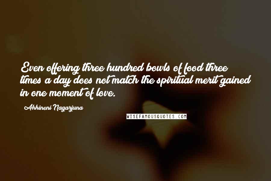 Akkineni Nagarjuna Quotes: Even offering three hundred bowls of food three times a day does not match the spiritual merit gained in one moment of love.