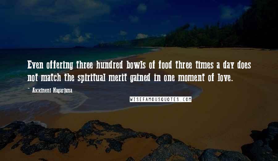 Akkineni Nagarjuna Quotes: Even offering three hundred bowls of food three times a day does not match the spiritual merit gained in one moment of love.