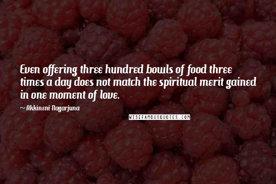 Akkineni Nagarjuna Quotes: Even offering three hundred bowls of food three times a day does not match the spiritual merit gained in one moment of love.