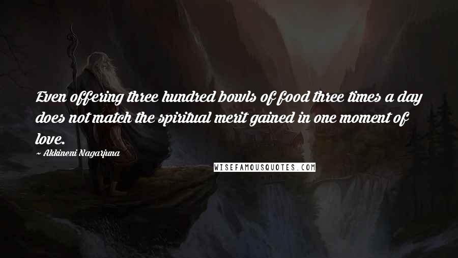 Akkineni Nagarjuna Quotes: Even offering three hundred bowls of food three times a day does not match the spiritual merit gained in one moment of love.