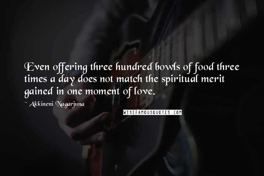 Akkineni Nagarjuna Quotes: Even offering three hundred bowls of food three times a day does not match the spiritual merit gained in one moment of love.