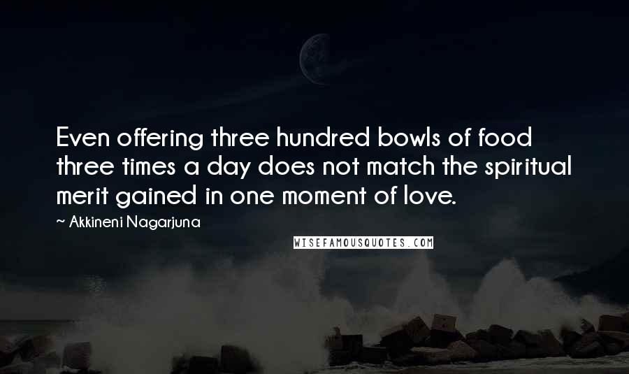 Akkineni Nagarjuna Quotes: Even offering three hundred bowls of food three times a day does not match the spiritual merit gained in one moment of love.