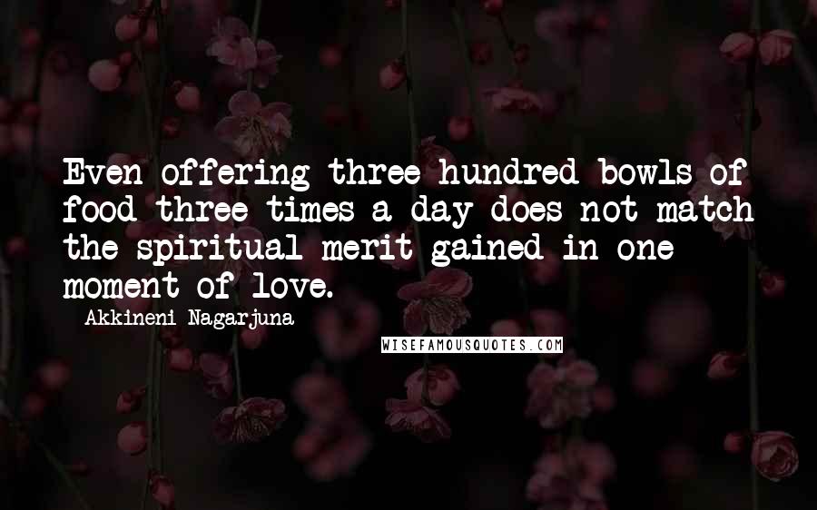 Akkineni Nagarjuna Quotes: Even offering three hundred bowls of food three times a day does not match the spiritual merit gained in one moment of love.
