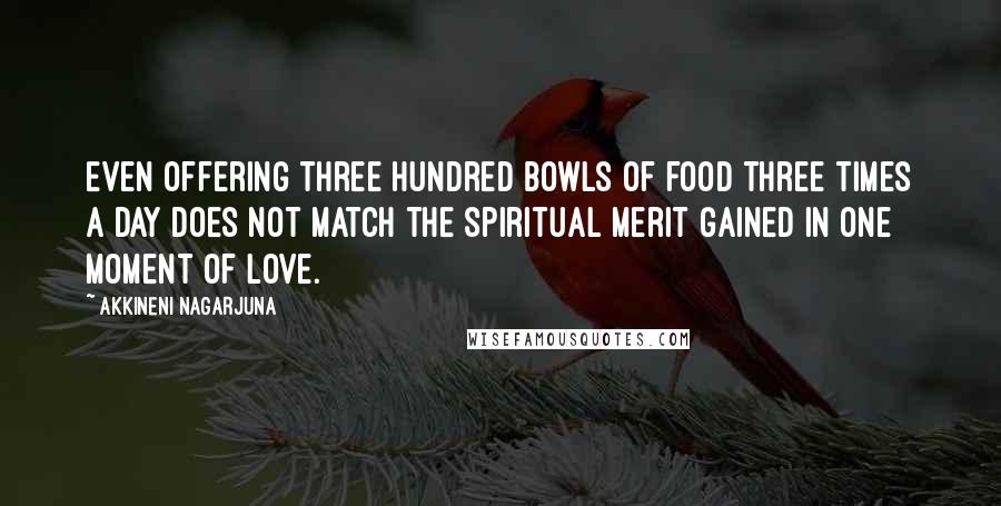 Akkineni Nagarjuna Quotes: Even offering three hundred bowls of food three times a day does not match the spiritual merit gained in one moment of love.