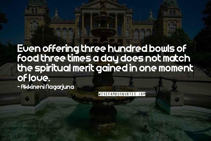 Akkineni Nagarjuna Quotes: Even offering three hundred bowls of food three times a day does not match the spiritual merit gained in one moment of love.