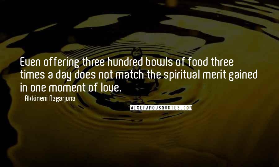 Akkineni Nagarjuna Quotes: Even offering three hundred bowls of food three times a day does not match the spiritual merit gained in one moment of love.