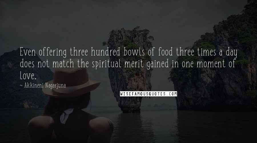 Akkineni Nagarjuna Quotes: Even offering three hundred bowls of food three times a day does not match the spiritual merit gained in one moment of love.