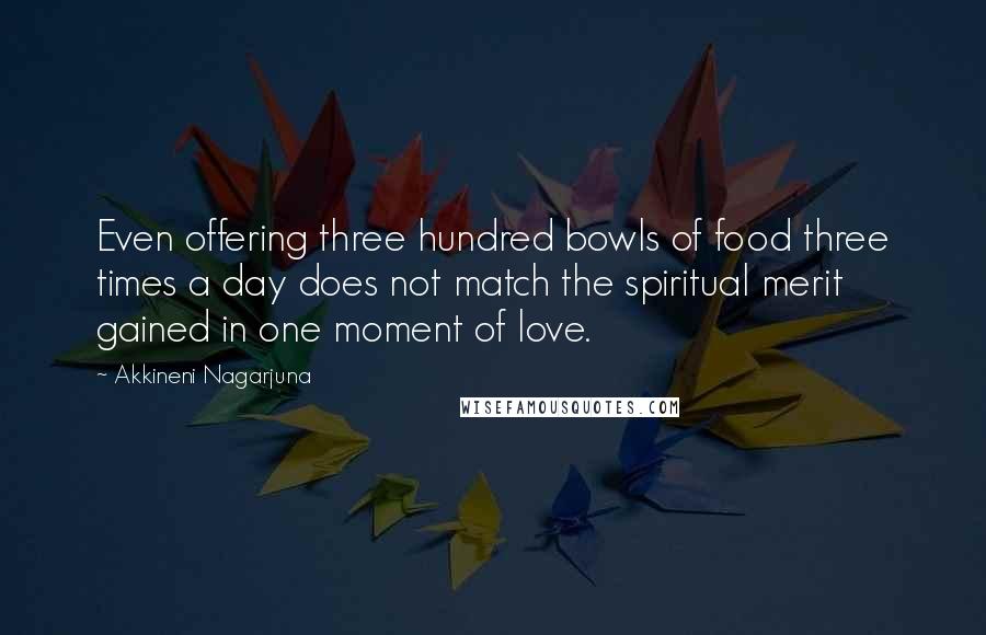 Akkineni Nagarjuna Quotes: Even offering three hundred bowls of food three times a day does not match the spiritual merit gained in one moment of love.