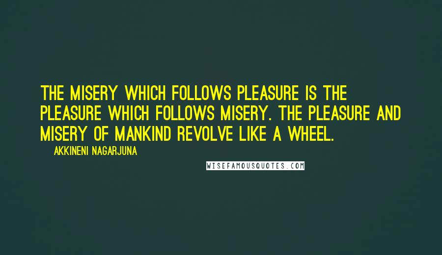 Akkineni Nagarjuna Quotes: The misery which follows pleasure is the pleasure which follows misery. The pleasure and misery of mankind revolve like a wheel.