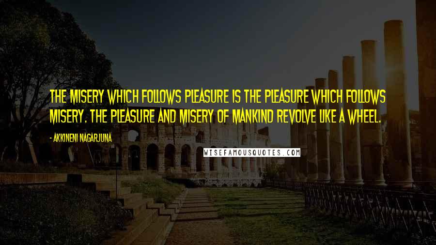 Akkineni Nagarjuna Quotes: The misery which follows pleasure is the pleasure which follows misery. The pleasure and misery of mankind revolve like a wheel.