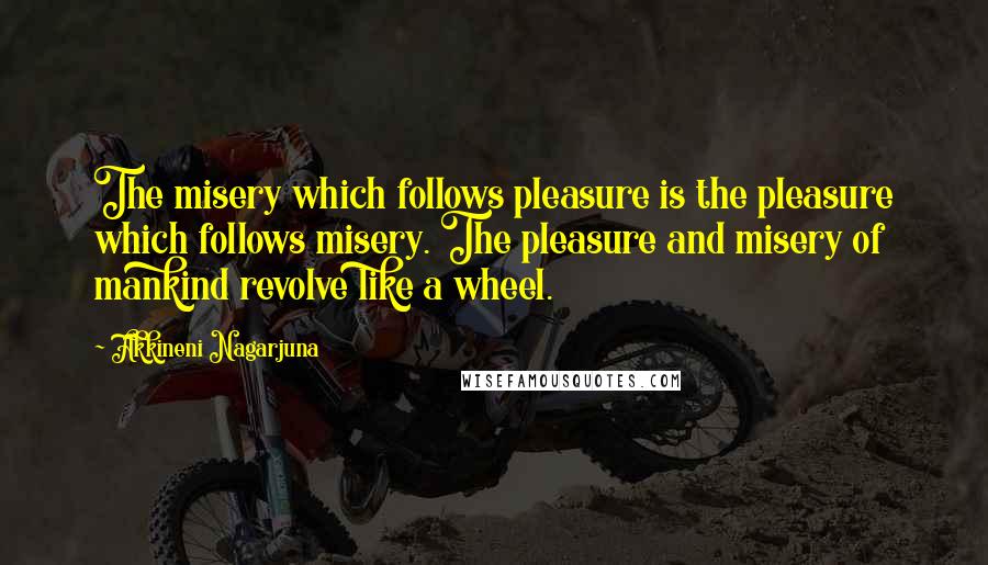 Akkineni Nagarjuna Quotes: The misery which follows pleasure is the pleasure which follows misery. The pleasure and misery of mankind revolve like a wheel.