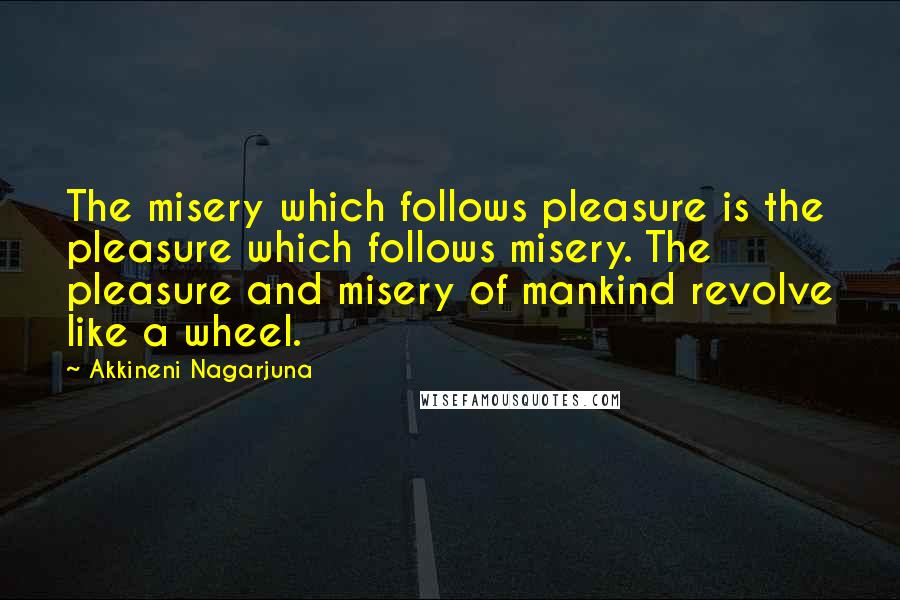 Akkineni Nagarjuna Quotes: The misery which follows pleasure is the pleasure which follows misery. The pleasure and misery of mankind revolve like a wheel.