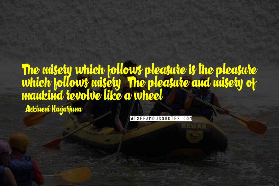 Akkineni Nagarjuna Quotes: The misery which follows pleasure is the pleasure which follows misery. The pleasure and misery of mankind revolve like a wheel.